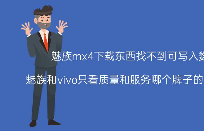 魅族mx4下载东西找不到可写入数据 魅族和vivo只看质量和服务哪个牌子的手机好呢？